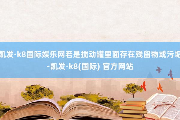 凯发·k8国际娱乐网若是搅动罐里面存在残留物或污垢-凯发·k8(国际) 官方网站