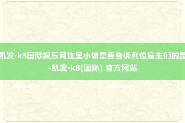 凯发·k8国际娱乐网这里小编需要告诉列位雇主们的是-凯发·k8(国际) 官方网站