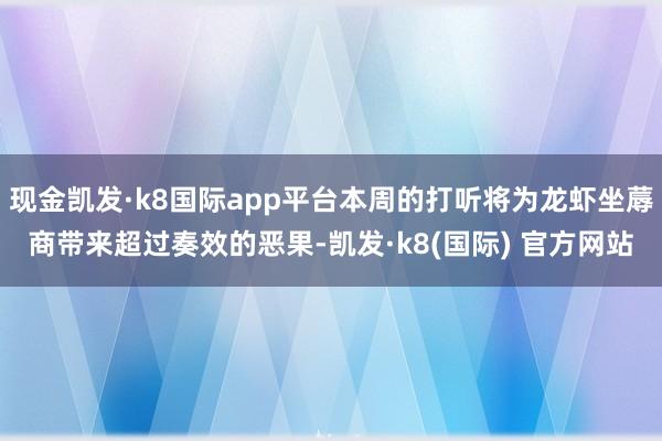 现金凯发·k8国际app平台本周的打听将为龙虾坐蓐商带来超过奏效的恶果-凯发·k8(国际) 官方网站