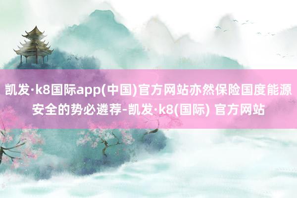 凯发·k8国际app(中国)官方网站亦然保险国度能源安全的势必遴荐-凯发·k8(国际) 官方网站