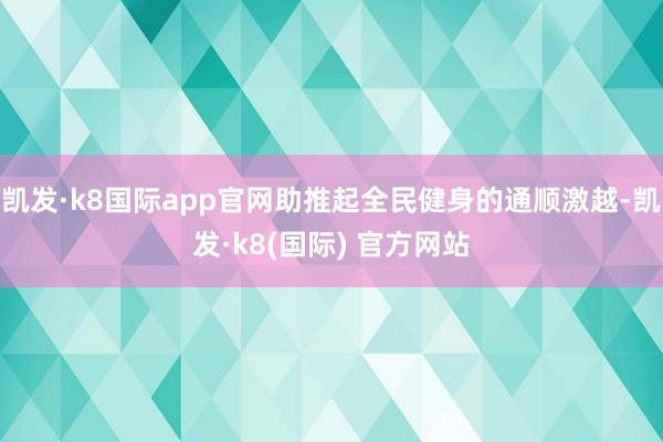 凯发·k8国际app官网助推起全民健身的通顺激越-凯发·k8(国际) 官方网站