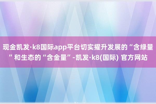 现金凯发·k8国际app平台切实擢升发展的“含绿量”和生态的“含金量”-凯发·k8(国际) 官方网站