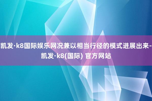 凯发·k8国际娱乐网况兼以相当行径的模式进展出来-凯发·k8(国际) 官方网站