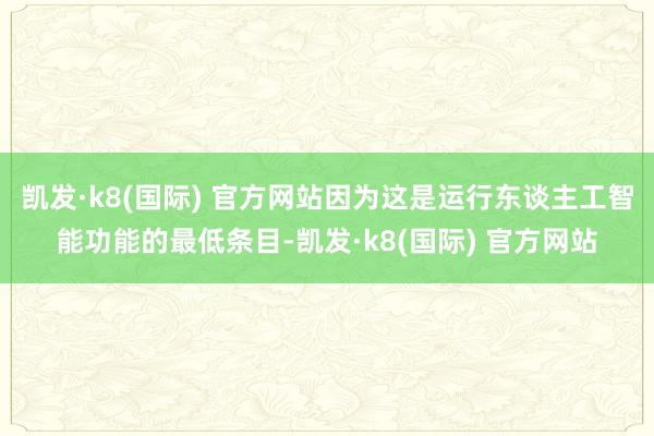 凯发·k8(国际) 官方网站因为这是运行东谈主工智能功能的最低条目-凯发·k8(国际) 官方网站