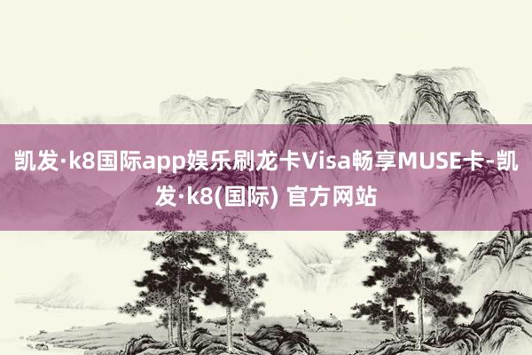 凯发·k8国际app娱乐刷龙卡Visa畅享MUSE卡-凯发·k8(国际) 官方网站