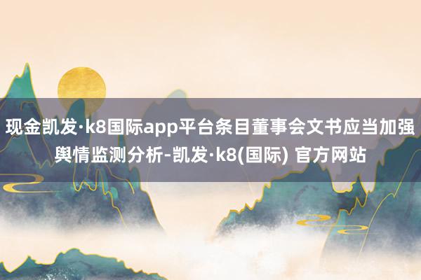 现金凯发·k8国际app平台条目董事会文书应当加强舆情监测分析-凯发·k8(国际) 官方网站