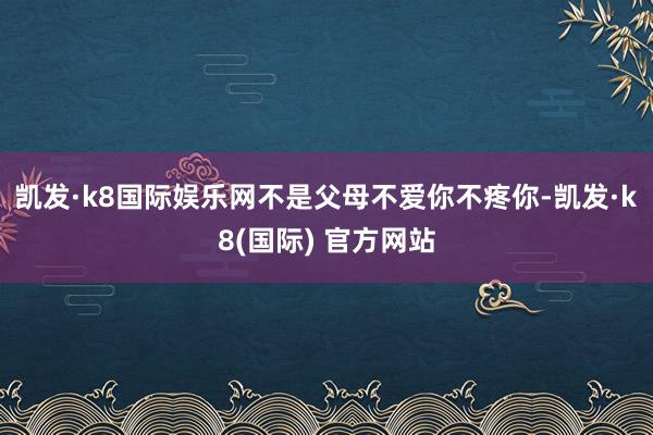 凯发·k8国际娱乐网不是父母不爱你不疼你-凯发·k8(国际) 官方网站