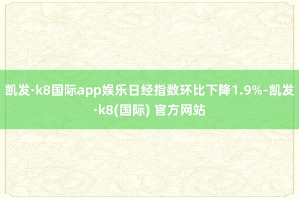 凯发·k8国际app娱乐日经指数环比下降1.9%-凯发·k8(国际) 官方网站