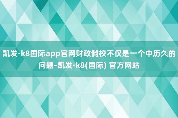 凯发·k8国际app官网　　财政雠校不仅是一个中历久的问题-凯发·k8(国际) 官方网站