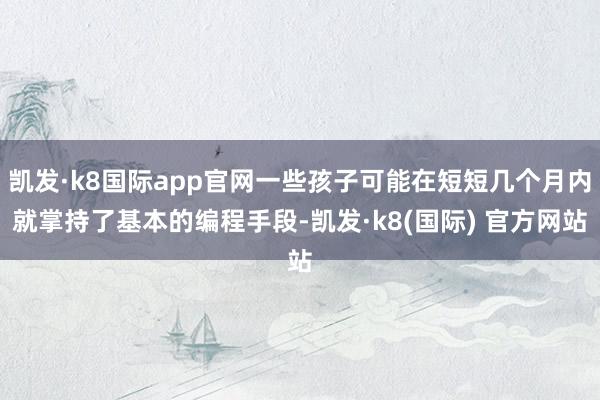 凯发·k8国际app官网一些孩子可能在短短几个月内就掌持了基本的编程手段-凯发·k8(国际) 官方网站