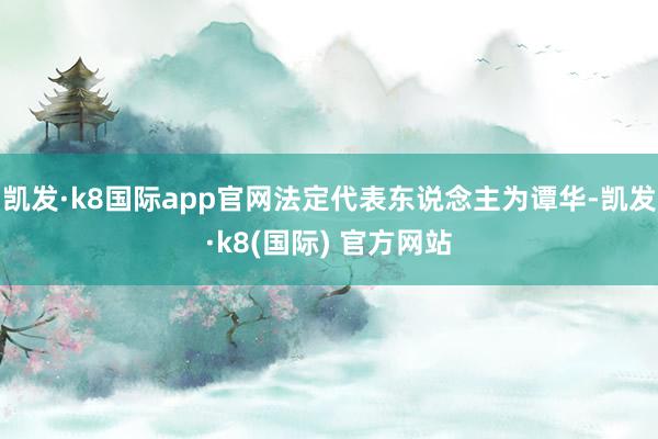 凯发·k8国际app官网法定代表东说念主为谭华-凯发·k8(国际) 官方网站