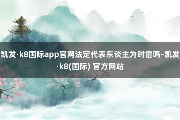 凯发·k8国际app官网法定代表东谈主为时雷鸣-凯发·k8(国际) 官方网站