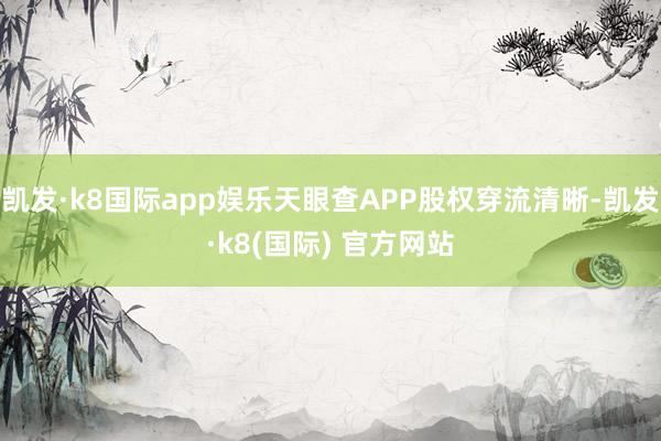 凯发·k8国际app娱乐天眼查APP股权穿流清晰-凯发·k8(国际) 官方网站