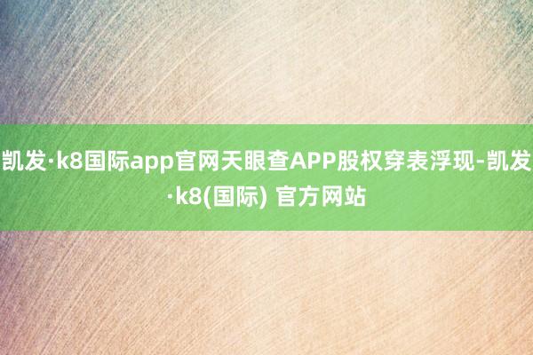 凯发·k8国际app官网天眼查APP股权穿表浮现-凯发·k8(国际) 官方网站