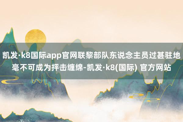 凯发·k8国际app官网联黎部队东说念主员过甚驻地毫不可成为抨击缠绵-凯发·k8(国际) 官方网站