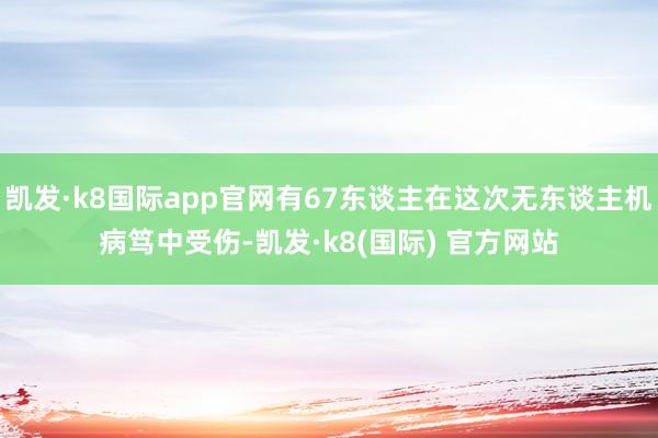 凯发·k8国际app官网有67东谈主在这次无东谈主机病笃中受伤-凯发·k8(国际) 官方网站