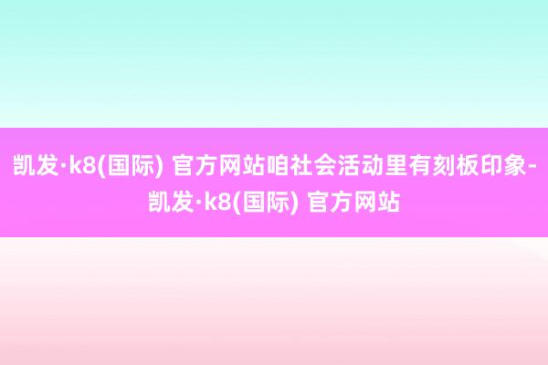 凯发·k8(国际) 官方网站咱社会活动里有刻板印象-凯发·k8(国际) 官方网站