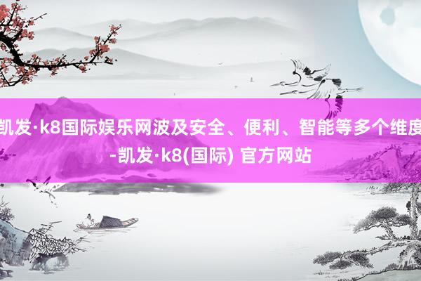 凯发·k8国际娱乐网波及安全、便利、智能等多个维度-凯发·k8(国际) 官方网站