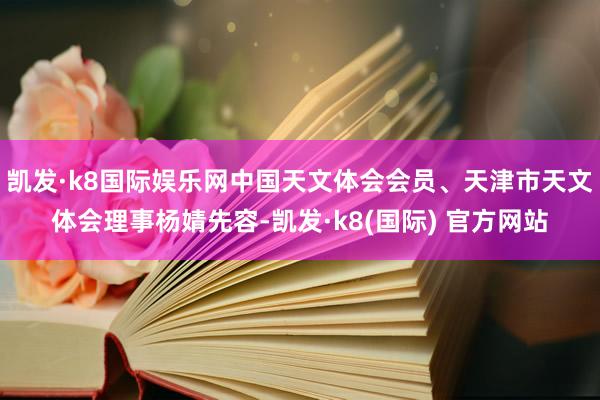 凯发·k8国际娱乐网中国天文体会会员、天津市天文体会理事杨婧先容-凯发·k8(国际) 官方网站