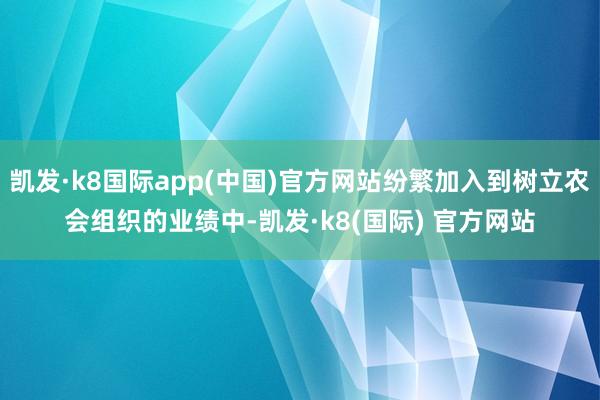 凯发·k8国际app(中国)官方网站纷繁加入到树立农会组织的业绩中-凯发·k8(国际) 官方网站