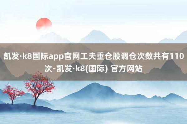 凯发·k8国际app官网工夫重仓股调仓次数共有110次-凯发·k8(国际) 官方网站