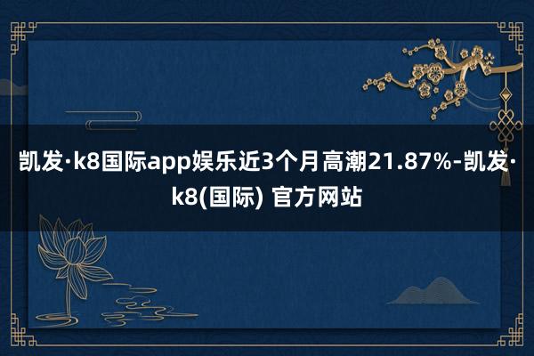 凯发·k8国际app娱乐近3个月高潮21.87%-凯发·k8(国际) 官方网站