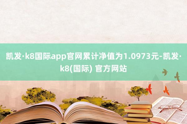 凯发·k8国际app官网累计净值为1.0973元-凯发·k8(国际) 官方网站