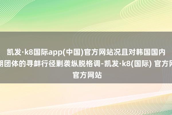 凯发·k8国际app(中国)官方网站况且对韩国国内反朝团体的寻衅行径剿袭纵脱格调-凯发·k8(国际) 官方网站