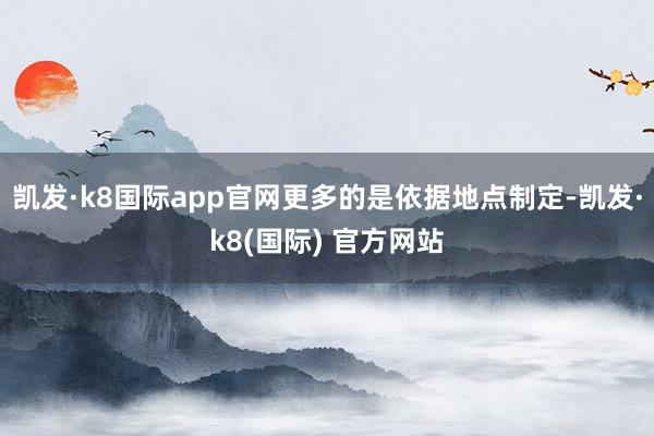 凯发·k8国际app官网更多的是依据地点制定-凯发·k8(国际) 官方网站