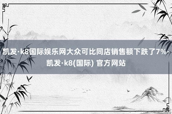 凯发·k8国际娱乐网大众可比同店销售额下跌了7%-凯发·k8(国际) 官方网站