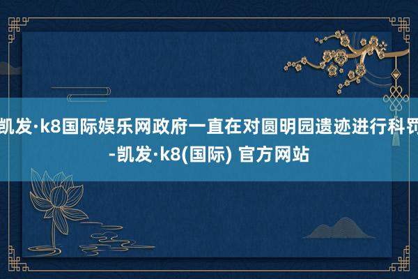 凯发·k8国际娱乐网政府一直在对圆明园遗迹进行科罚-凯发·k8(国际) 官方网站