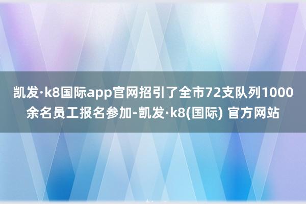 凯发·k8国际app官网招引了全市72支队列1000余名员工报名参加-凯发·k8(国际) 官方网站