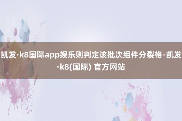 凯发·k8国际app娱乐则判定该批次组件分裂格-凯发·k8(国际) 官方网站