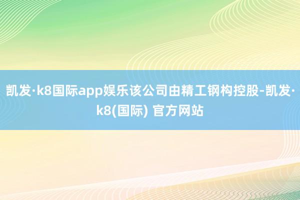 凯发·k8国际app娱乐该公司由精工钢构控股-凯发·k8(国际) 官方网站