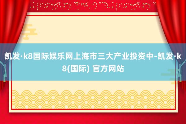 凯发·k8国际娱乐网　　上海市三大产业投资中-凯发·k8(国际) 官方网站