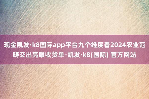 现金凯发·k8国际app平台九个维度看2024农业范畴交出亮眼收货单-凯发·k8(国际) 官方网站