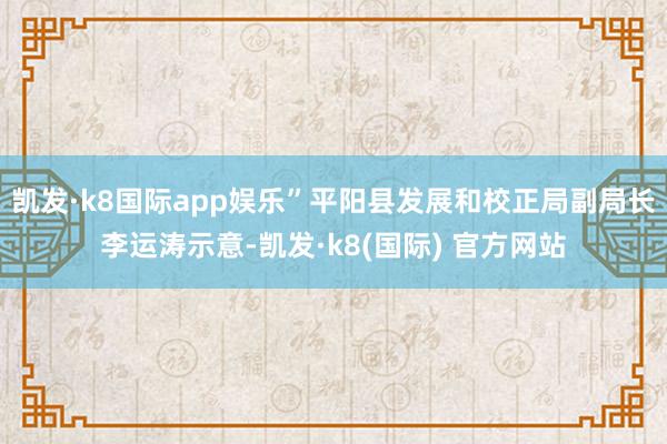 凯发·k8国际app娱乐”平阳县发展和校正局副局长李运涛示意-凯发·k8(国际) 官方网站