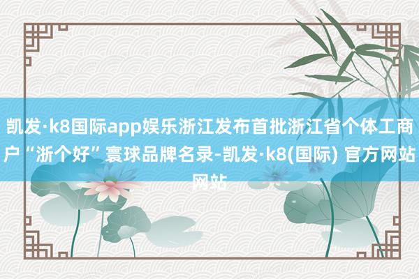 凯发·k8国际app娱乐浙江发布首批浙江省个体工商户“浙个好”寰球品牌名录-凯发·k8(国际) 官方网站