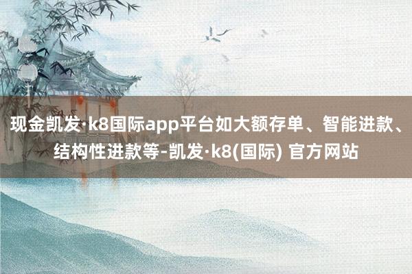 现金凯发·k8国际app平台如大额存单、智能进款、结构性进款等-凯发·k8(国际) 官方网站