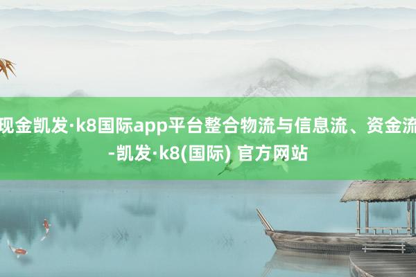 现金凯发·k8国际app平台整合物流与信息流、资金流-凯发·k8(国际) 官方网站