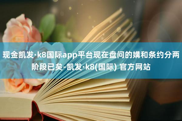 现金凯发·k8国际app平台现在盘问的媾和条约分两阶段已矣-凯发·k8(国际) 官方网站