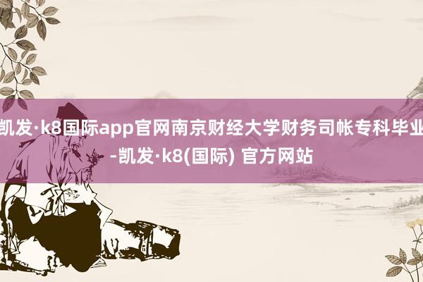 凯发·k8国际app官网南京财经大学财务司帐专科毕业-凯发·k8(国际) 官方网站