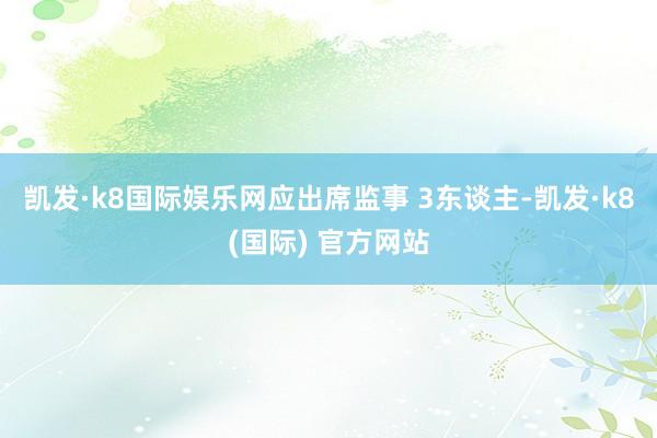 凯发·k8国际娱乐网应出席监事 3东谈主-凯发·k8(国际) 官方网站