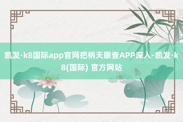 凯发·k8国际app官网把柄天眼查APP深入-凯发·k8(国际) 官方网站