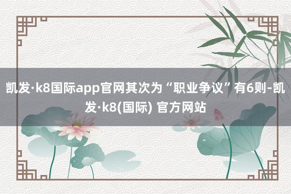 凯发·k8国际app官网其次为“职业争议”有6则-凯发·k8(国际) 官方网站