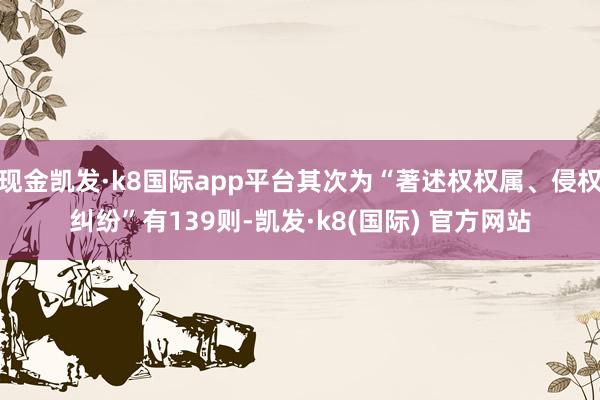 现金凯发·k8国际app平台其次为“著述权权属、侵权纠纷”有139则-凯发·k8(国际) 官方网站