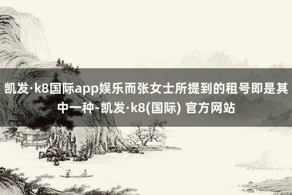 凯发·k8国际app娱乐而张女士所提到的租号即是其中一种-凯发·k8(国际) 官方网站