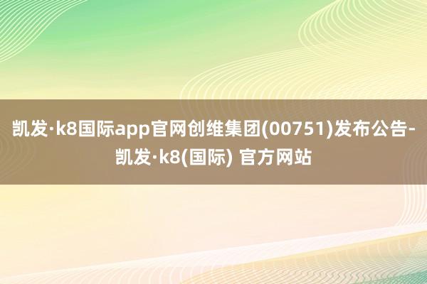 凯发·k8国际app官网创维集团(00751)发布公告-凯发·k8(国际) 官方网站