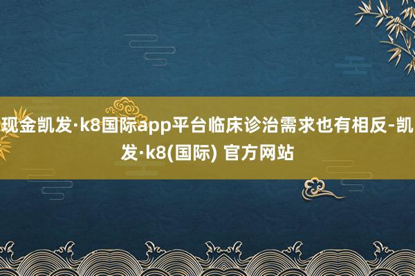 现金凯发·k8国际app平台临床诊治需求也有相反-凯发·k8(国际) 官方网站