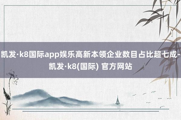 凯发·k8国际app娱乐高新本领企业数目占比超七成-凯发·k8(国际) 官方网站